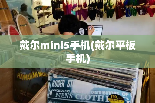 戴尔mini5手机(戴尔平板手机)-第1张图片-星选测评