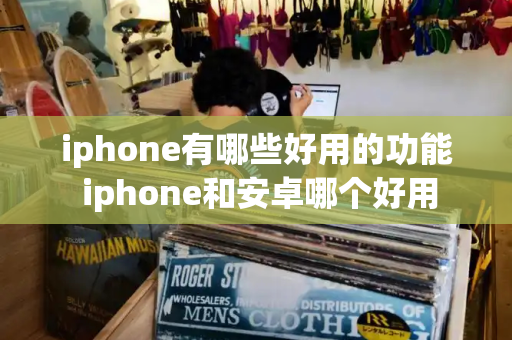 iphone有哪些好用的功能 iphone和安卓哪个好用