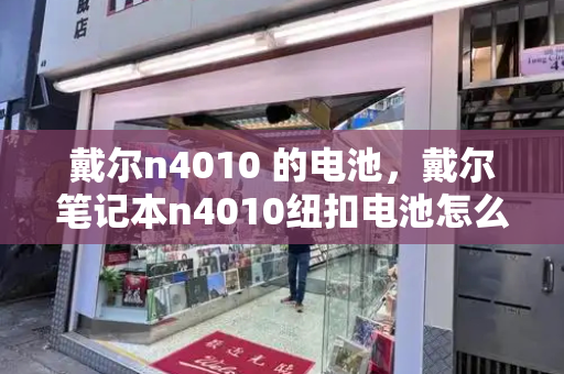戴尔n4010 的电池，戴尔笔记本n4010纽扣电池怎么更换