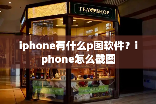 iphone有什么p图软件？iphone怎么截图
