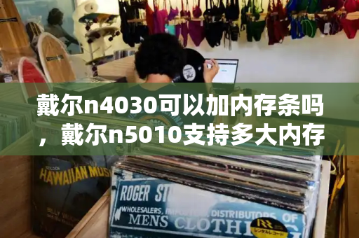 戴尔n4030可以加内存条吗，戴尔n5010支持多大内存条-第1张图片-星选测评