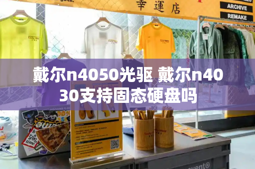 戴尔n4050光驱 戴尔n4030支持固态硬盘吗-第1张图片-星选测评