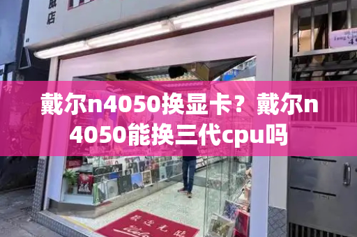 戴尔n4050换显卡？戴尔n4050能换三代cpu吗