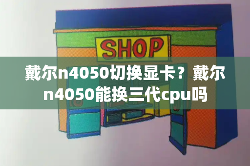 戴尔n4050切换显卡？戴尔n4050能换三代cpu吗-第1张图片-星选测评