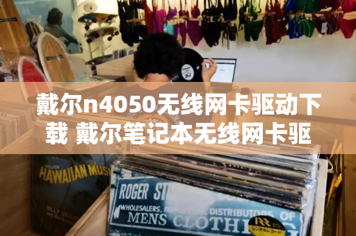 戴尔n4050无线网卡驱动下载 戴尔笔记本无线网卡驱动