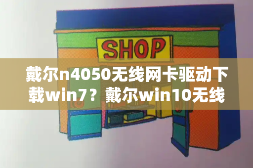 戴尔n4050无线网卡驱动下载win7？戴尔win10无线网卡驱动