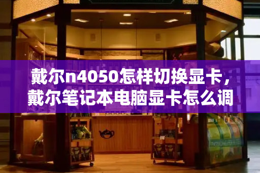 戴尔n4050怎样切换显卡，戴尔笔记本电脑显卡怎么调成高性能
