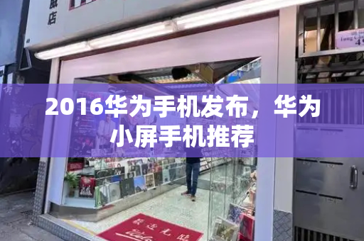 2016华为手机发布，华为小屏手机推荐