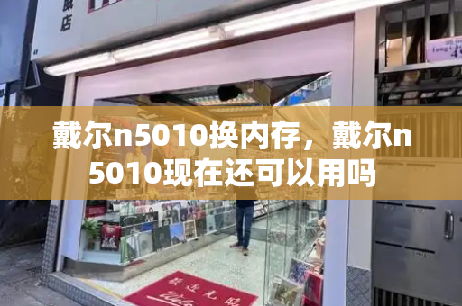戴尔n5010换内存，戴尔n5010现在还可以用吗-第1张图片-星选测评