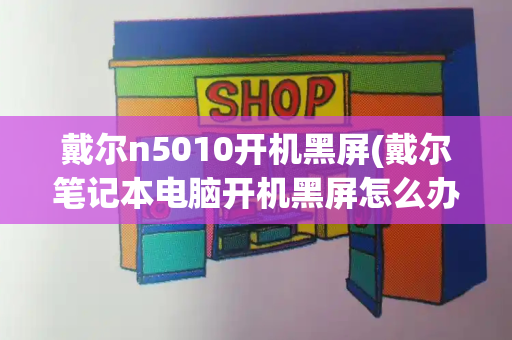 戴尔n5010开机黑屏(戴尔笔记本电脑开机黑屏怎么办)