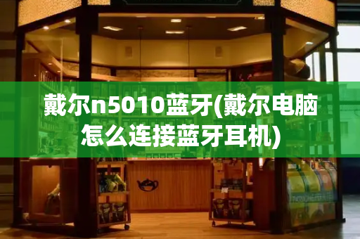 戴尔n5010蓝牙(戴尔电脑怎么连接蓝牙耳机)