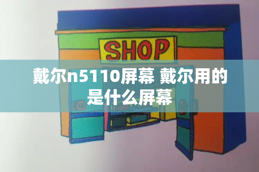 戴尔n5110屏幕 戴尔用的是什么屏幕-第1张图片-星选测评