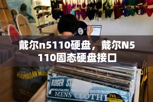 戴尔n5110硬盘，戴尔N5110固态硬盘接口-第1张图片-星选测评