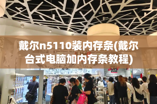 戴尔n5110装内存条(戴尔台式电脑加内存条教程)-第1张图片-星选测评