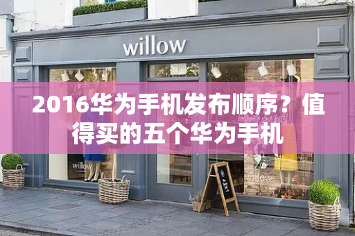 2016华为手机发布顺序？值得买的五个华为手机-第1张图片-星选测评
