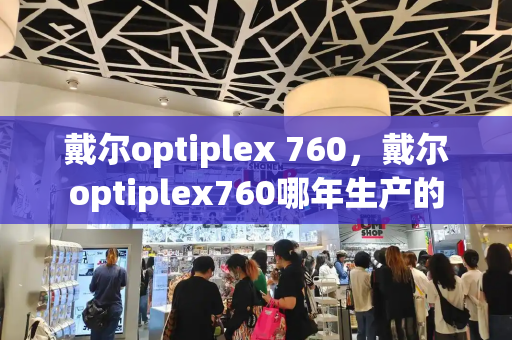 戴尔optiplex 760，戴尔optiplex760哪年生产的-第1张图片-星选测评