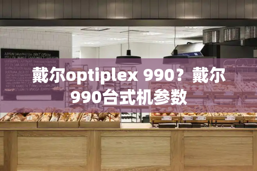 戴尔optiplex 990？戴尔990台式机参数