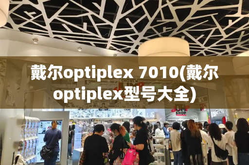 戴尔optiplex 7010(戴尔optiplex型号大全)