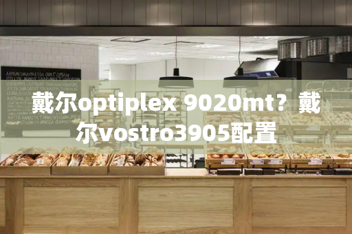 戴尔optiplex 9020mt？戴尔vostro3905配置-第1张图片-星选测评