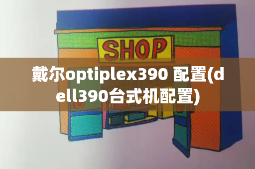 戴尔optiplex390 配置(dell390台式机配置)-第1张图片-星选测评