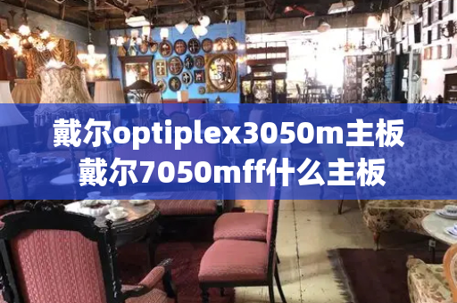 戴尔optiplex3050m主板 戴尔7050mff什么主板-第1张图片-星选测评