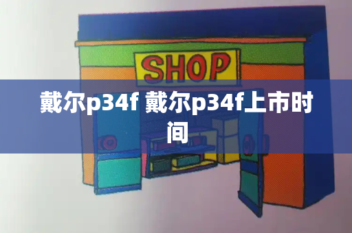 戴尔p34f 戴尔p34f上市时间-第1张图片-星选测评