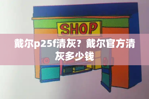 戴尔p25f清灰？戴尔官方清灰多少钱-第1张图片-星选测评