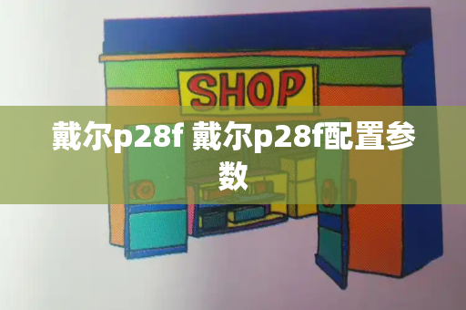戴尔p28f 戴尔p28f配置参数-第1张图片-星选测评