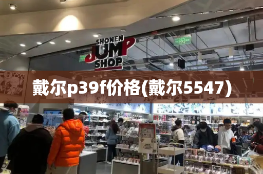 戴尔p39f价格(戴尔5547)-第1张图片-星选测评