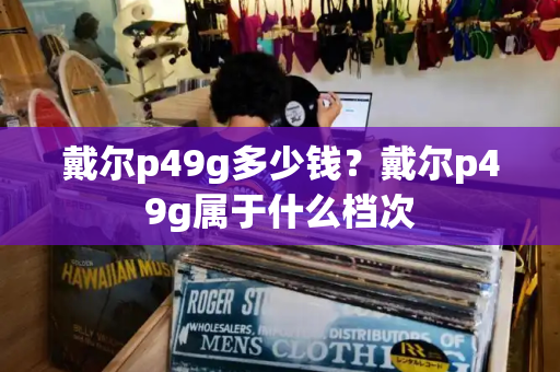 戴尔p49g多少钱？戴尔p49g属于什么档次