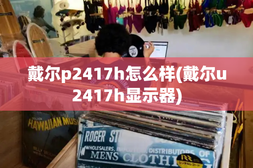 戴尔p2417h怎么样(戴尔u2417h显示器)