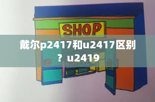 戴尔p2417和u2417区别？u2419