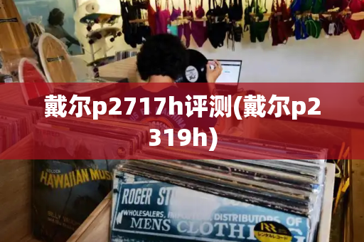 戴尔p2717h评测(戴尔p2319h)-第1张图片-星选测评