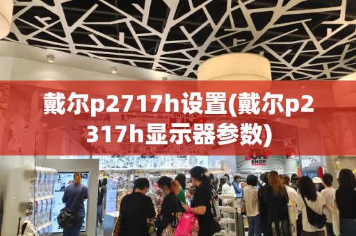 戴尔p2717h设置(戴尔p2317h显示器参数)-第1张图片-星选测评