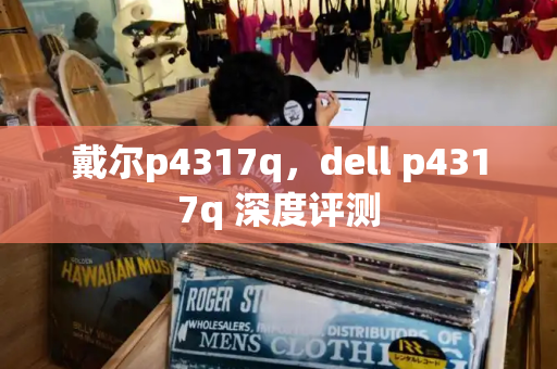 戴尔p4317q，dell p4317q 深度评测-第1张图片-星选测评