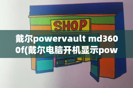 戴尔powervault md3600f(戴尔电脑开机显示power)-第1张图片-星选测评
