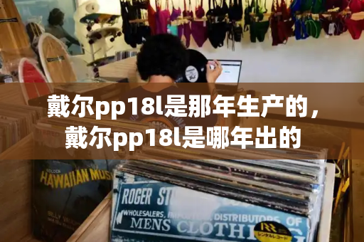 戴尔pp18l是那年生产的，戴尔pp18l是哪年出的
