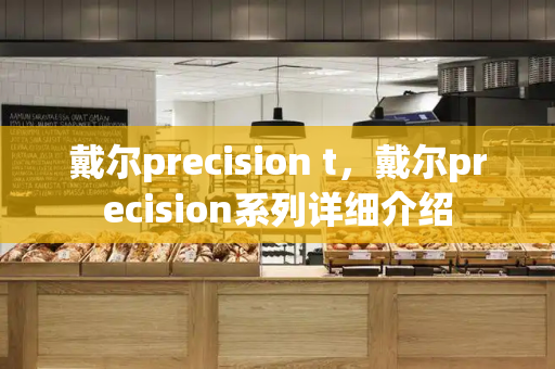 戴尔precision t，戴尔precision系列详细介绍
