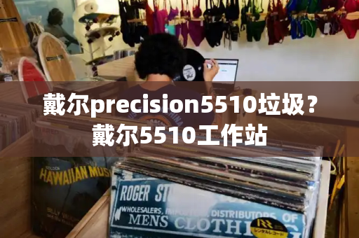 戴尔precision5510垃圾？戴尔5510工作站