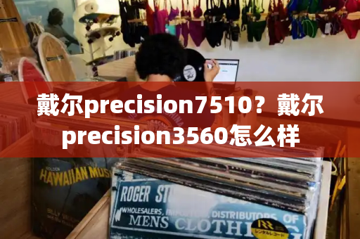 戴尔precision7510？戴尔precision3560怎么样
