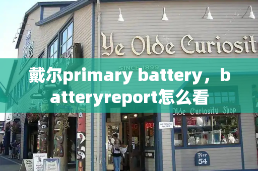 戴尔primary battery，batteryreport怎么看