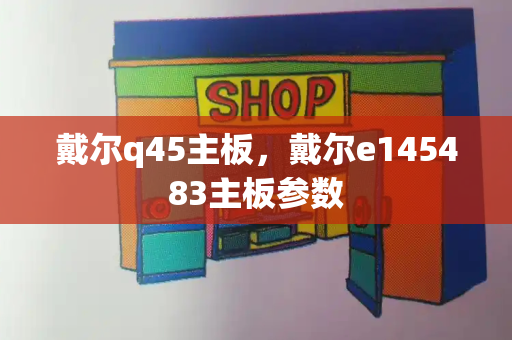 戴尔q45主板，戴尔e145483主板参数-第1张图片-星选测评