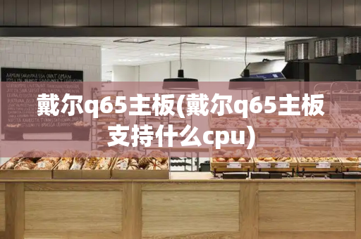 戴尔q65主板(戴尔q65主板支持什么cpu)-第1张图片-星选测评