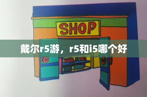 戴尔r5游，r5和i5哪个好-第1张图片-星选测评