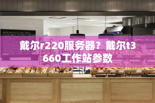 戴尔r220服务器？戴尔t3660工作站参数