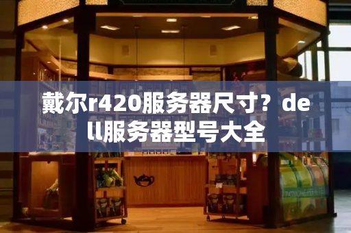 戴尔r420服务器尺寸？dell服务器型号大全