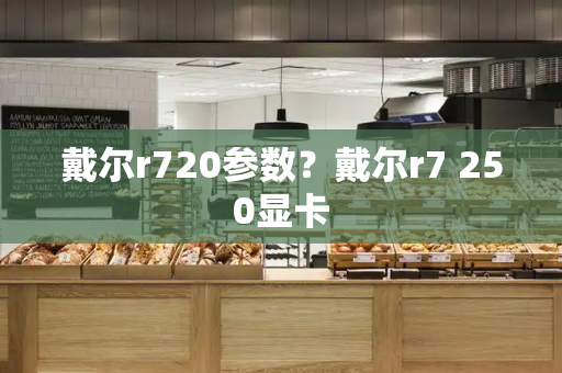 戴尔r720参数？戴尔r7 250显卡-第1张图片-星选测评