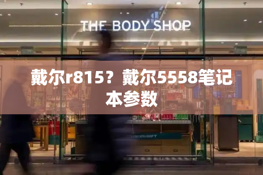 戴尔r815？戴尔5558笔记本参数-第1张图片-星选测评