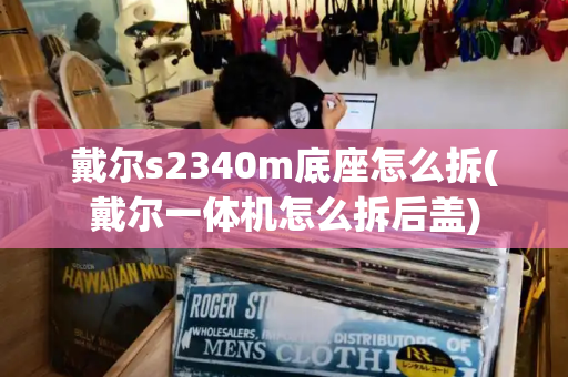 戴尔s2340m底座怎么拆(戴尔一体机怎么拆后盖)-第1张图片-星选测评