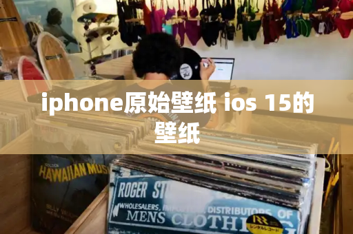 iphone原始壁纸 ios 15的壁纸